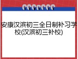 安康汉滨初三全日制补习学校(汉滨初三补校)