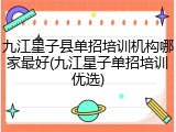 九江星子县单招培训机构哪家最好(九江星子单招培训优选)