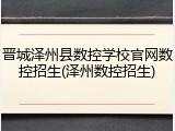 晋城泽州县数控学校官网数控招生(泽州数控招生)