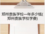 郑州贵族学校一年多少钱(郑州贵族学校学费)