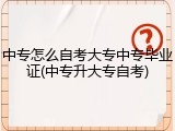 中专怎么自考大专中专毕业证(中专升大专自考)