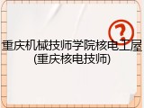 重庆机械技师学院核电工屋(重庆核电技师)