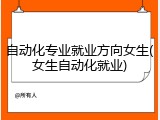 自动化专业就业方向女生(女生自动化就业)