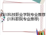 四川科技职业学院专业推荐(川科职院专业推荐)