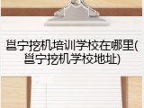 邕宁挖机培训学校在哪里(邕宁挖机学校地址)