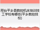 邢台平乡县数控机床培训技工学校有哪些(平乡数控技校)