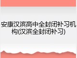 安康汉滨高中全封闭补习机构(汉滨全封闭补习)