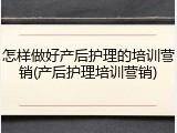 怎样做好产后护理的培训营销(产后护理培训营销)