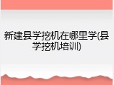 新建县学挖机在哪里学(县学挖机培训)