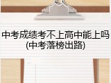 中考成绩考不上高中能上吗(中考落榜出路)