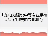 山东电力建设中等专业学校地址("山东电专地址")
