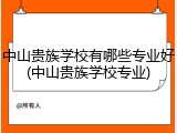 中山贵族学校有哪些专业好(中山贵族学校专业)