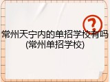 常州天宁内的单招学校有吗(常州单招学校)