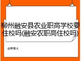 柳州融安县农业职高学校要住校吗(融安农职高住校吗)