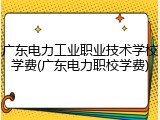 广东电力工业职业技术学校学费(广东电力职校学费)
