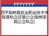 四平梨树县农业职业技术学院是私立还是公立(梨树农院公立私立)