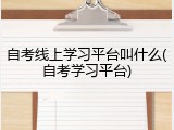 自考线上学习平台叫什么(自考学习平台)