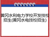 黄冈水利电力学校开发技校招生(黄冈水电技校招生)