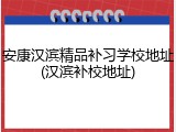 安康汉滨精品补习学校地址(汉滨补校地址)