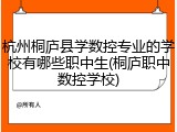 杭州桐庐县学数控专业的学校有哪些职中生(桐庐职中数控学校)