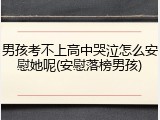男孩考不上高中哭泣怎么安慰她呢(安慰落榜男孩)