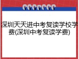 深圳天天进中考复读学校学费(深圳中考复读学费)