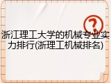 浙江理工大学的机械专业实力排行(浙理工机械排名)
