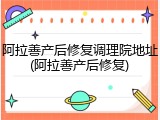阿拉善产后修复调理院地址(阿拉善产后修复)