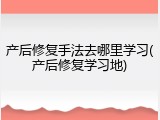 产后修复手法去哪里学习(产后修复学习地)