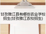 甘孜雅江县有哪些农业学校招生(甘孜雅江农校招生)