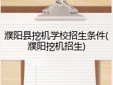 濮阳县挖机学校招生条件(濮阳挖机招生)