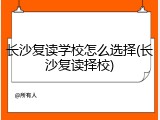 长沙复读学校怎么选择(长沙复读择校)