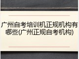 广州自考培训机正规机构有哪些(广州正规自考机构)