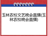 玉林农校文艺晚会直播(玉林农校晚会直播)