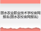 丽水农业职业技术学校官网报名(丽水农校官网报名)