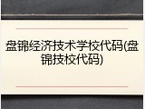 盘锦经济技术学校代码(盘锦技校代码)
