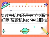 复读去机构还是去学校职校好呢(复读机构or学校职校)