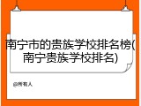 南宁市的贵族学校排名榜(南宁贵族学校排名)