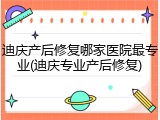 迪庆产后修复哪家医院最专业(迪庆专业产后修复)