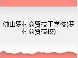 佛山罗村商贸技工学校(罗村商贸技校)