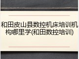和田皮山县数控机床培训机构哪里学(和田数控培训)