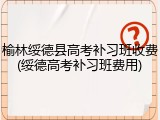 榆林绥德县高考补习班收费(绥德高考补习班费用)