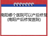 南阳哪个医院可以产后修复(南阳产后修复医院)