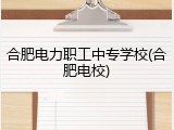 合肥电力职工中专学校(合肥电校)