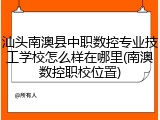 汕头南澳县中职数控专业技工学校怎么样在哪里(南澳数控职校位置)
