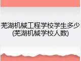 芜湖机械工程学校学生多少(芜湖机械学校人数)