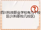 四川科技职业学校有几个校区(川科职校几校区)
