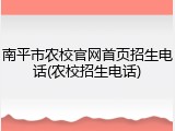 南平市农校官网首页招生电话(农校招生电话)