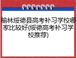 榆林绥德县高考补习学校哪家比较好(绥德高考补习学校推荐)