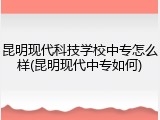 昆明现代科技学校中专怎么样(昆明现代中专如何)